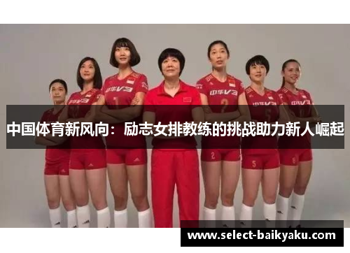 中国体育新风向：励志女排教练的挑战助力新人崛起