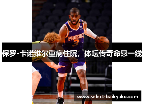 保罗-卡诺维尔重病住院，体坛传奇命悬一线